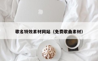淄博歌名特效素材网站（免费歌曲素材）